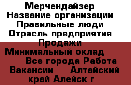 Мерчендайзер › Название организации ­ Правильные люди › Отрасль предприятия ­ Продажи › Минимальный оклад ­ 25 000 - Все города Работа » Вакансии   . Алтайский край,Алейск г.